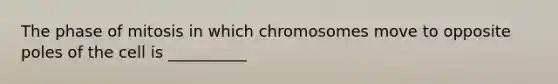 The phase of mitosis in which chromosomes move to opposite poles of the cell is __________