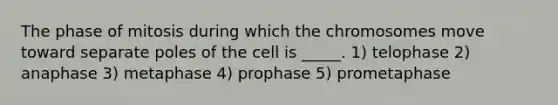 The phase of mitosis during which the chromosomes move toward separate poles of the cell is _____. 1) telophase 2) anaphase 3) metaphase 4) prophase 5) prometaphase