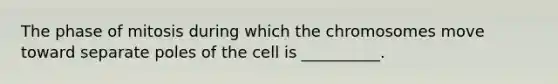 The phase of mitosis during which the chromosomes move toward separate poles of the cell is __________.