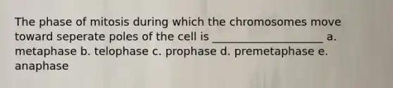 The phase of mitosis during which the chromosomes move toward seperate poles of the cell is ____________________ a. metaphase b. telophase c. prophase d. premetaphase e. anaphase