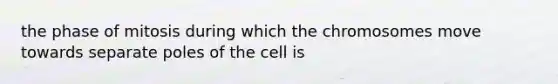 the phase of mitosis during which the chromosomes move towards separate poles of the cell is