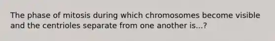 The phase of mitosis during which chromosomes become visible and the centrioles separate from one another is...?