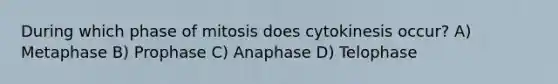 During which phase of mitosis does cytokinesis occur? A) Metaphase B) Prophase C) Anaphase D) Telophase