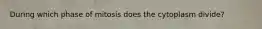 During which phase of mitosis does the cytoplasm divide?