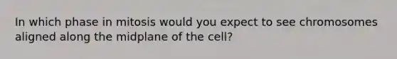 In which phase in mitosis would you expect to see chromosomes aligned along the midplane of the cell?