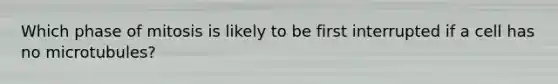 Which phase of mitosis is likely to be first interrupted if a cell has no microtubules?