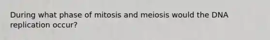 During what phase of mitosis and meiosis would the DNA replication occur?