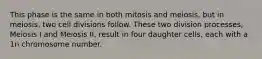 This phase is the same in both mitosis and meiosis, but in meiosis, two cell divisions follow. These two division processes, Meiosis I and Meiosis II, result in four daughter cells, each with a 1n chromosome number.