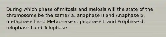 During which phase of mitosis and meiosis will the state of the chromosome be the same? a. anaphase II and Anaphase b. metaphase I and Metaphase c. prophase II and Prophase d. telophase I and Telophase