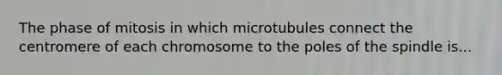 The phase of mitosis in which microtubules connect the centromere of each chromosome to the poles of the spindle is...