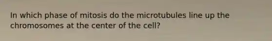 In which phase of mitosis do the microtubules line up the chromosomes at the center of the cell?