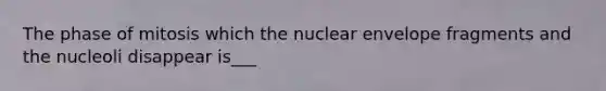 The phase of mitosis which the nuclear envelope fragments and the nucleoli disappear is___