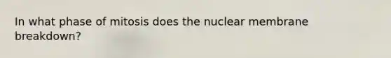 In what phase of mitosis does the nuclear membrane breakdown?