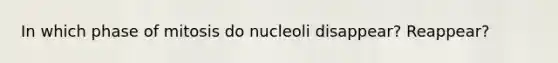 In which phase of mitosis do nucleoli disappear? Reappear?