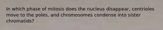 In which phase of mitosis does the nucleus disappear, centrioles move to the poles, and chromosomes condense into sister chromatids?