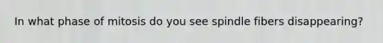 In what phase of mitosis do you see spindle fibers disappearing?