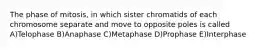 The phase of mitosis, in which sister chromatids of each chromosome separate and move to opposite poles is called A)Telophase B)Anaphase C)Metaphase D)Prophase E)Interphase