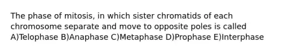 The phase of mitosis, in which sister chromatids of each chromosome separate and move to opposite poles is called A)Telophase B)Anaphase C)Metaphase D)Prophase E)Interphase