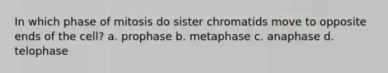 In which phase of mitosis do sister chromatids move to opposite ends of the cell? a. prophase b. metaphase c. anaphase d. telophase