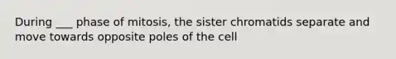 During ___ phase of mitosis, the sister chromatids separate and move towards opposite poles of the cell