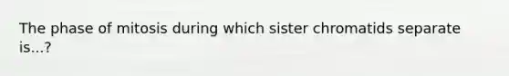 The phase of mitosis during which sister chromatids separate is...?