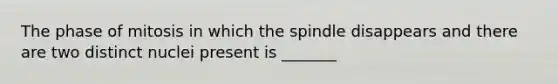 The phase of mitosis in which the spindle disappears and there are two distinct nuclei present is _______