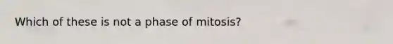 Which of these is not a phase of mitosis?