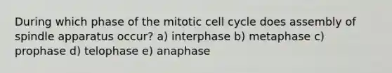 During which phase of the mitotic <a href='https://www.questionai.com/knowledge/keQNMM7c75-cell-cycle' class='anchor-knowledge'>cell cycle</a> does assembly of spindle apparatus occur? a) interphase b) metaphase c) prophase d) telophase e) anaphase