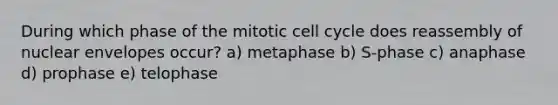 During which phase of the mitotic <a href='https://www.questionai.com/knowledge/keQNMM7c75-cell-cycle' class='anchor-knowledge'>cell cycle</a> does reassembly of nuclear envelopes occur? a) metaphase b) S-phase c) anaphase d) prophase e) telophase