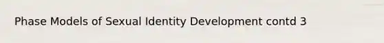 Phase Models of Sexual Identity Development contd 3