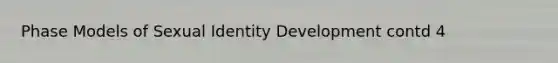 Phase Models of Sexual Identity Development contd 4