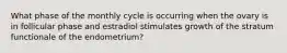 What phase of the monthly cycle is occurring when the ovary is in follicular phase and estradiol stimulates growth of the stratum functionale of the endometrium?