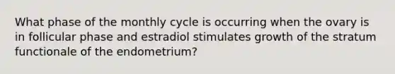 What phase of the monthly cycle is occurring when the ovary is in follicular phase and estradiol stimulates growth of the stratum functionale of the endometrium?