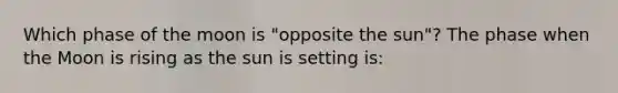 Which phase of the moon is "opposite the sun"? The phase when the Moon is rising as the sun is setting is: