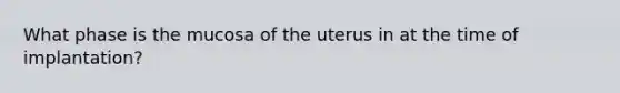 What phase is the mucosa of the uterus in at the time of implantation?