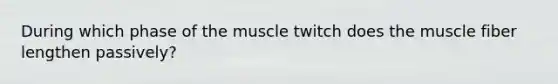 During which phase of the muscle twitch does the muscle fiber lengthen passively?