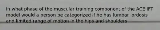 In what phase of the muscular training component of the ACE IFT model would a person be categorized if he has lumbar lordosis and limited range of motion in the hips and shoulders