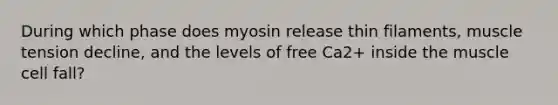 During which phase does myosin release thin filaments, muscle tension decline, and the levels of free Ca2+ inside the muscle cell fall?