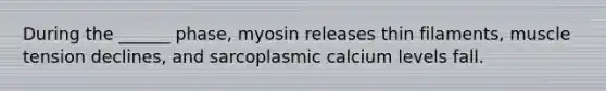 During the ______ phase, myosin releases thin filaments, muscle tension declines, and sarcoplasmic calcium levels fall.