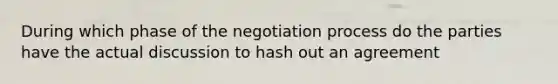 During which phase of the negotiation process do the parties have the actual discussion to hash out an agreement