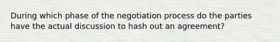 During which phase of the negotiation process do the parties have the actual discussion to hash out an agreement?