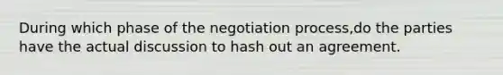 During which phase of the negotiation process,do the parties have the actual discussion to hash out an agreement.