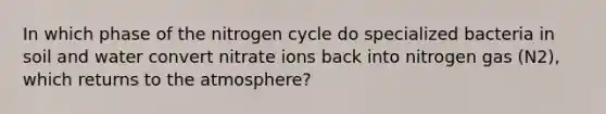 In which phase of the nitrogen cycle do specialized bacteria in soil and water convert nitrate ions back into nitrogen gas (N2), which returns to the atmosphere?