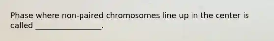 Phase where non-paired chromosomes line up in the center is called _________________.