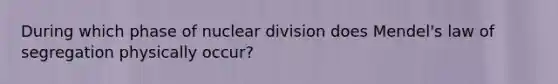 During which phase of nuclear division does Mendel's law of segregation physically occur?