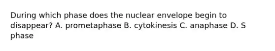 During which phase does the nuclear envelope begin to disappear? A. prometaphase B. cytokinesis C. anaphase D. S phase