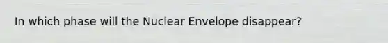 In which phase will the Nuclear Envelope disappear?