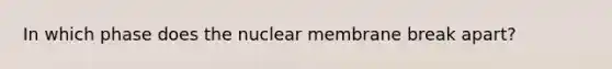 In which phase does the nuclear membrane break apart?