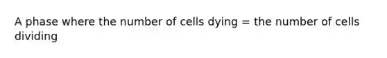 A phase where the number of cells dying = the number of cells dividing