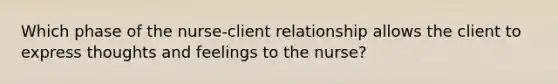 Which phase of the nurse-client relationship allows the client to express thoughts and feelings to the nurse?